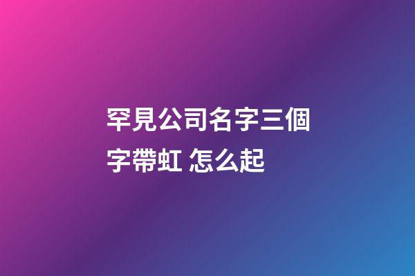 罕見公司名字三個字帶虹 怎么起-第1張-公司起名-玄機派